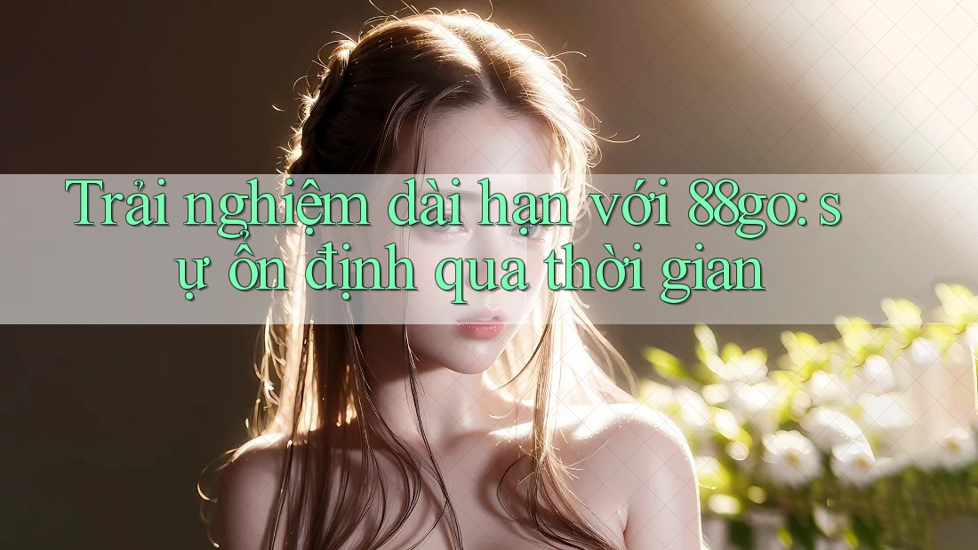 Trải nghiệm dài hạn với 88go: Sự ổn định qua thời gian Trải nghiệm dài hạn với 88go: Sự ổn định qua thời gian