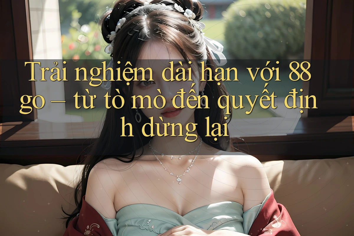 Trải nghiệm dài hạn với 88go – từ tò mò đến quyết định dừng lại Trải nghiệm dài hạn với 88go – từ tò mò đến quyết định dừng lại