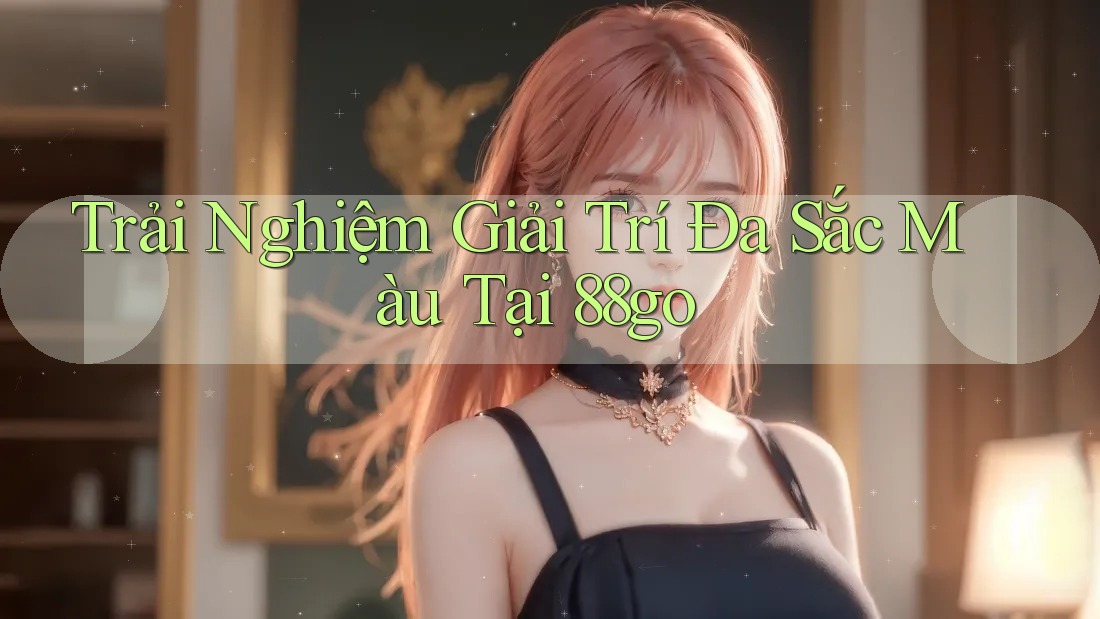 Trải Nghiệm Giải Trí Đa Sắc Màu Tại 88go Trải Nghiệm Giải Trí Đa Sắc Màu Tại 88go