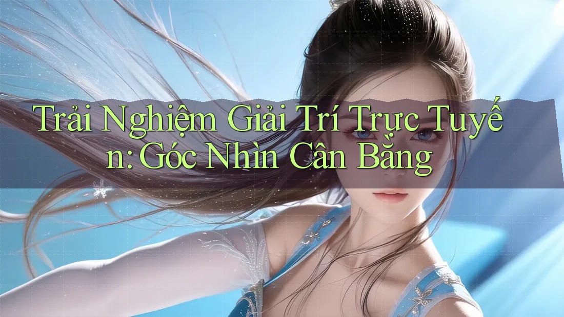 Trải Nghiệm Giải Trí Trực Tuyến: Góc Nhìn Cân Bằng Trải Nghiệm Giải Trí Trực Tuyến: Góc Nhìn Cân Bằng