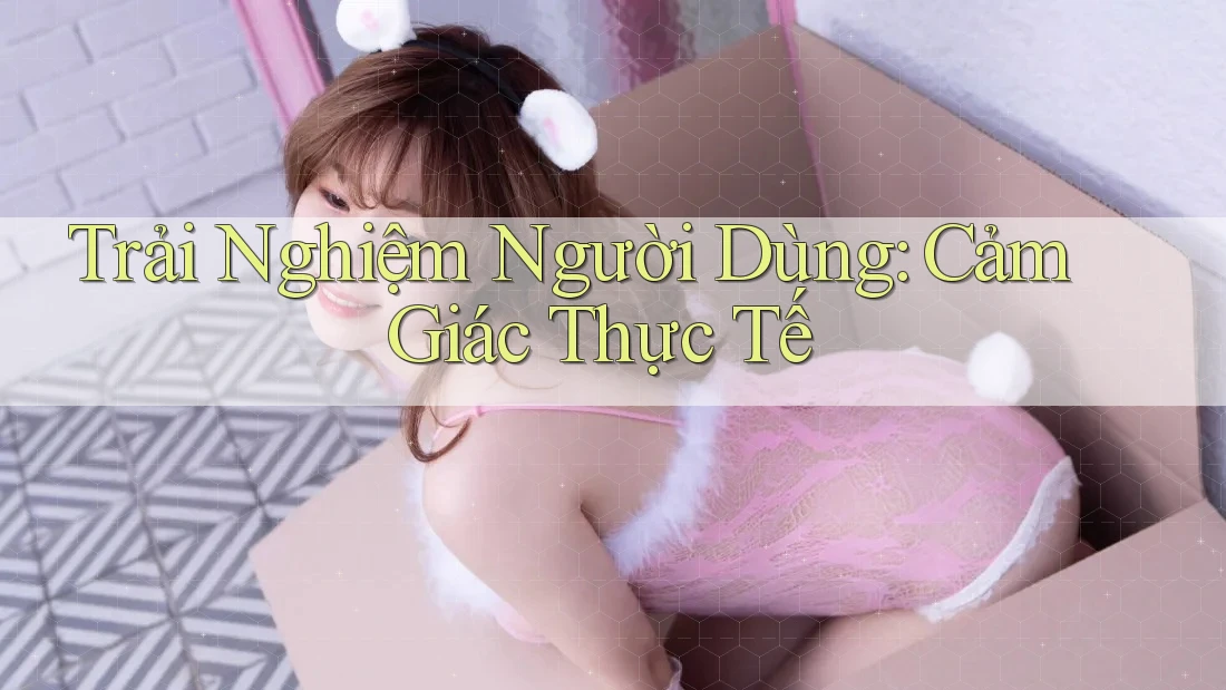 Trải nghiệm người dùng: Cảm giác thực tế Trải nghiệm người dùng: Cảm giác thực tế