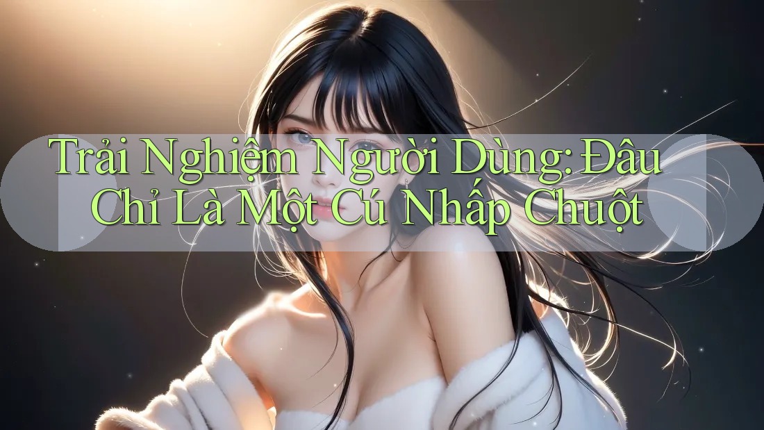 Trải Nghiệm Người Dùng: Đâu Chỉ Là Một Cú Nhấp Chuột Trải Nghiệm Người Dùng: Đâu Chỉ Là Một Cú Nhấp Chuột
