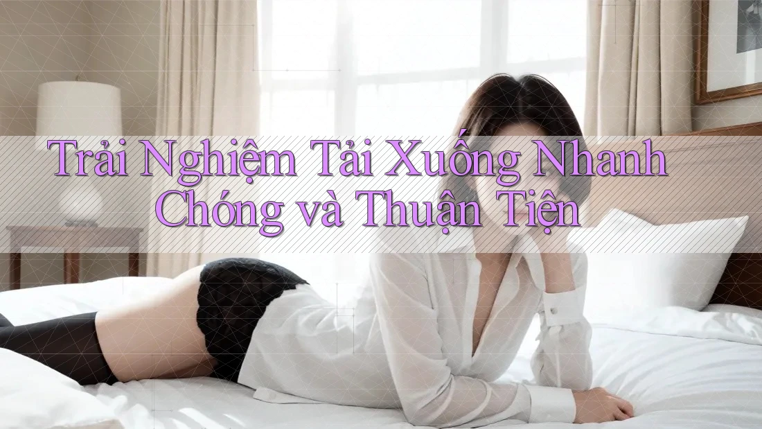 Trải Nghiệm Tải Xuống Nhanh Chóng và Thuận Tiện Trải Nghiệm Tải Xuống Nhanh Chóng và Thuận Tiện