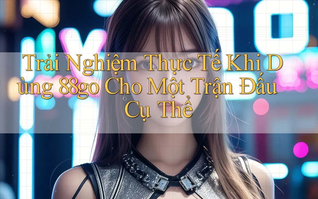 Trải Nghiệm Thực Tế Khi Dùng 88go Cho Một Trận Đấu Cụ Thể Trải Nghiệm Thực Tế Khi Dùng 88go Cho Một Trận Đấu Cụ Thể