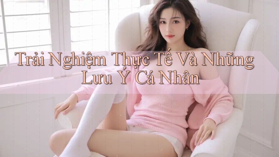 Trải nghiệm thực tế và những lưu ý cá nhân Trải nghiệm thực tế và những lưu ý cá nhân