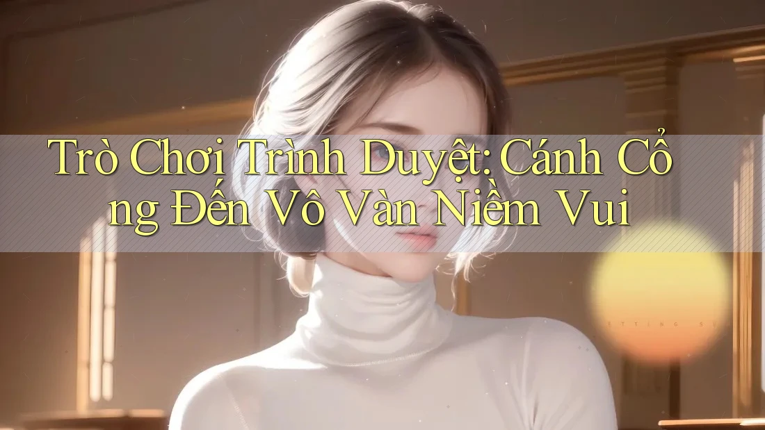 Trò Chơi Trình Duyệt: Cánh Cổng Đến Vô Vàn Niềm Vui