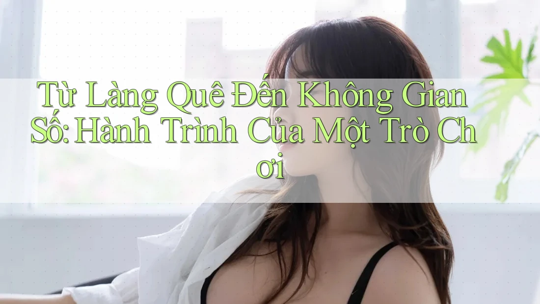Từ Làng Quê Đến Không Gian Số: Hành Trình Của Một Trò Chơi