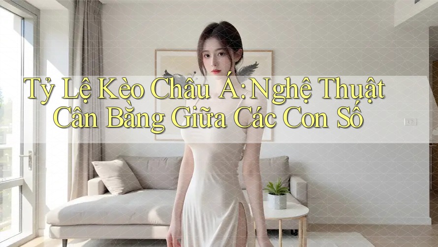 Tỷ Lệ Kèo Châu Á: Nghệ Thuật Cân Bằng Giữa Các Con Số Tỷ Lệ Kèo Châu Á: Nghệ Thuật Cân Bằng Giữa Các Con Số
