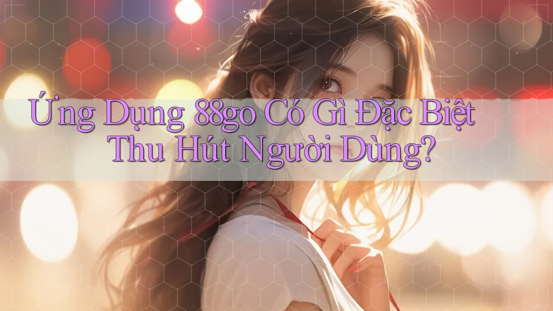 Ứng Dụng 88go Có Gì Đặc Biệt Thu Hút Người Dùng? Ứng Dụng 88go Có Gì Đặc Biệt Thu Hút Người Dùng?