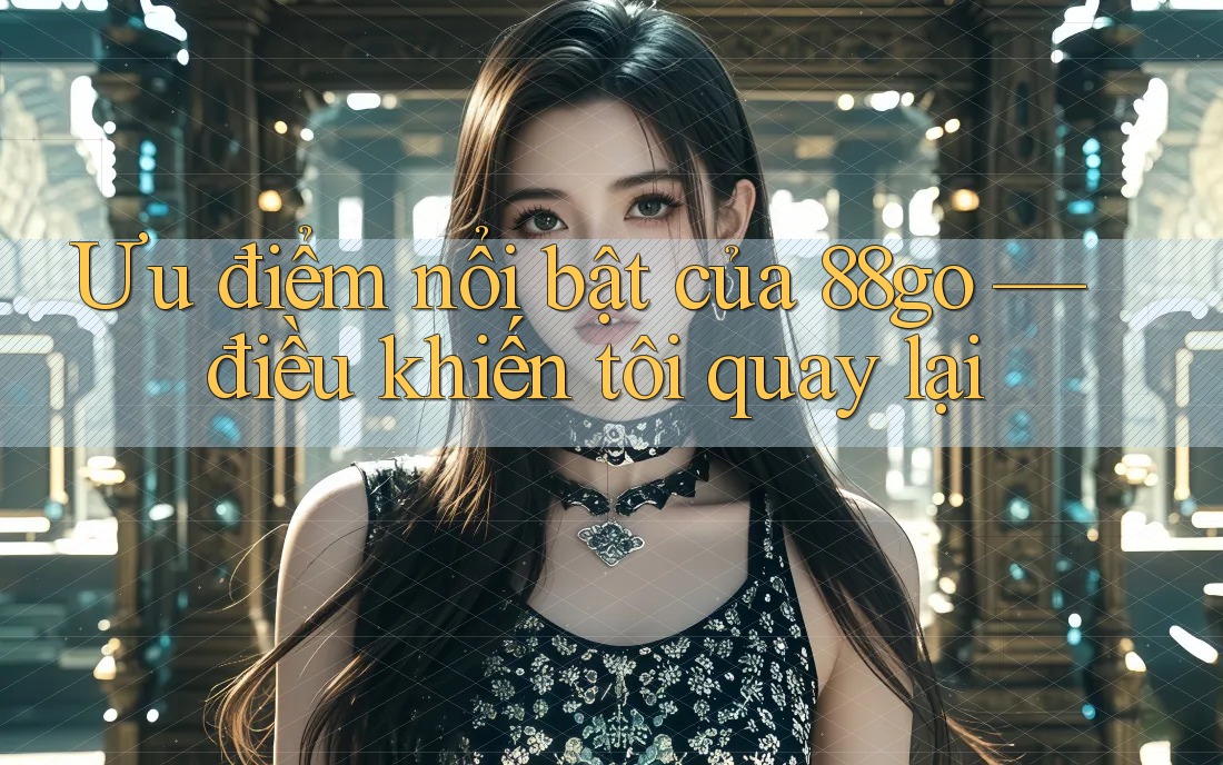 Ưu điểm nổi bật của 88go — điều khiến tôi quay lại Ưu điểm nổi bật của 88go — điều khiến tôi quay lại
