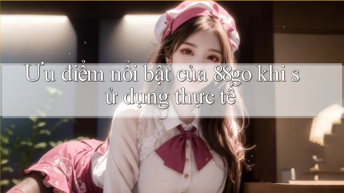 Ưu điểm nổi bật của 88go khi sử dụng thực tế