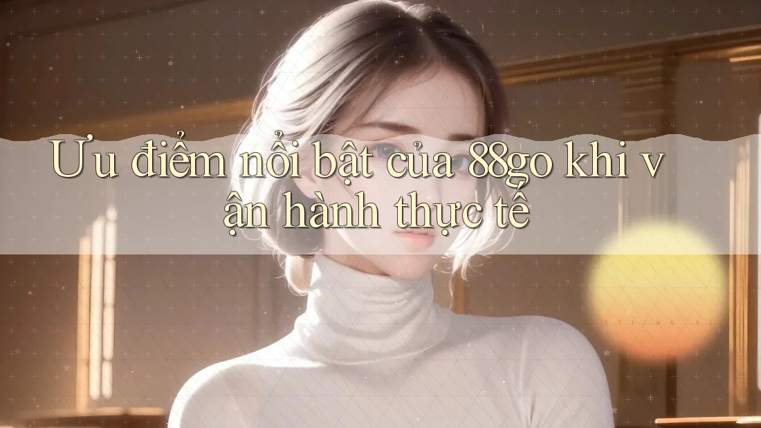 Ưu điểm nổi bật của 88go khi vận hành thực tế Ưu điểm nổi bật của 88go khi vận hành thực tế