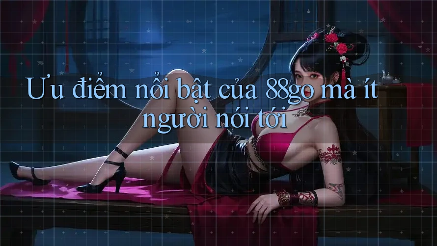 Ưu điểm nổi bật của 88go mà ít người nói tới Ưu điểm nổi bật của 88go mà ít người nói tới