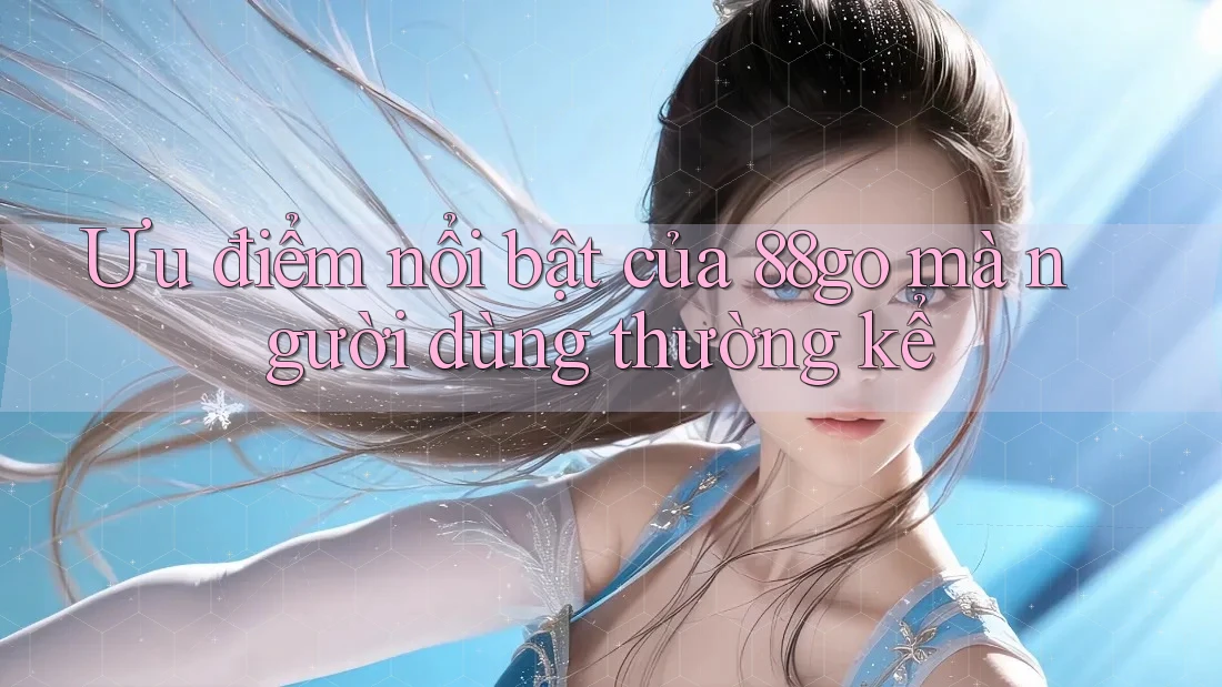 Ưu điểm nổi bật của 88go mà người dùng thường kể Ưu điểm nổi bật của 88go mà người dùng thường kể