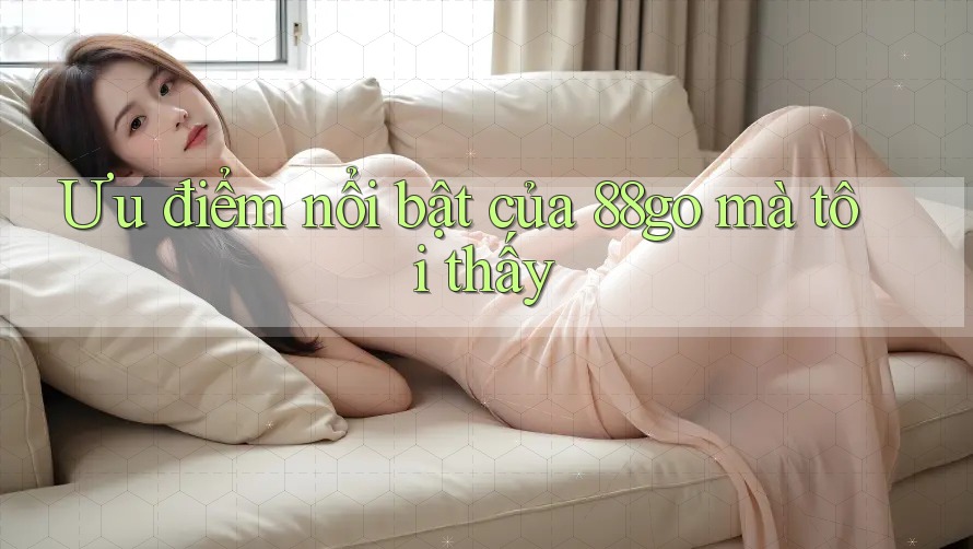 Ưu điểm nổi bật của 88go mà tôi thấy Ưu điểm nổi bật của 88go mà tôi thấy