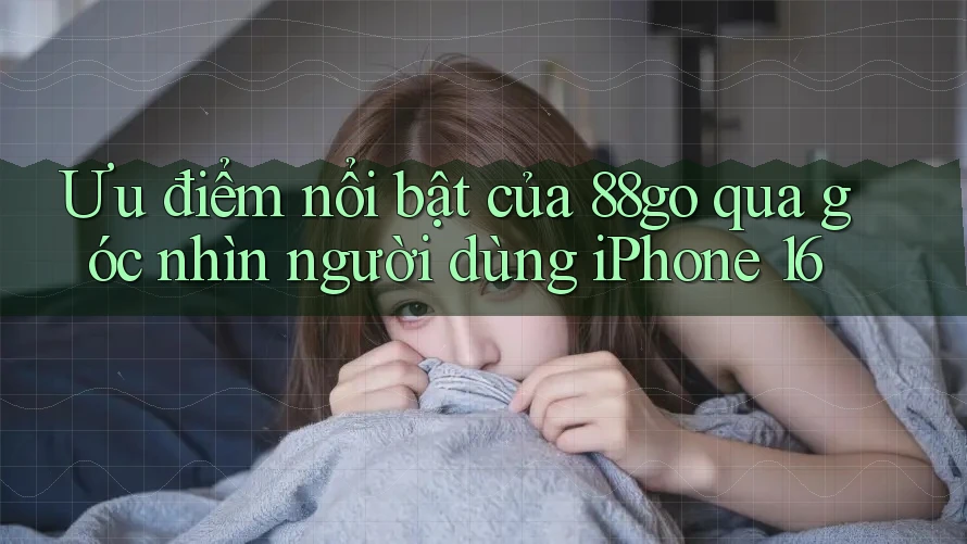 Ưu điểm nổi bật của 88go qua góc nhìn người dùng iPhone 16 Ưu điểm nổi bật của 88go qua góc nhìn người dùng iPhone 16