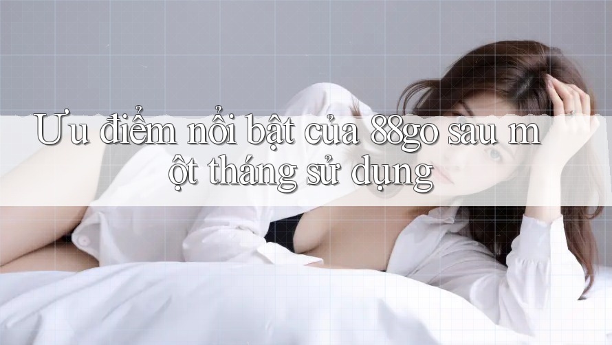 Ưu điểm nổi bật của 88go sau một tháng sử dụng Ưu điểm nổi bật của 88go sau một tháng sử dụng