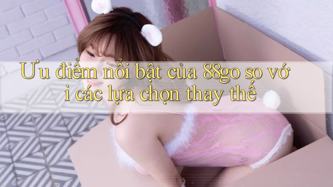 Ưu điểm nổi bật của 88go so với các lựa chọn thay thế Ưu điểm nổi bật của 88go so với các lựa chọn thay thế
