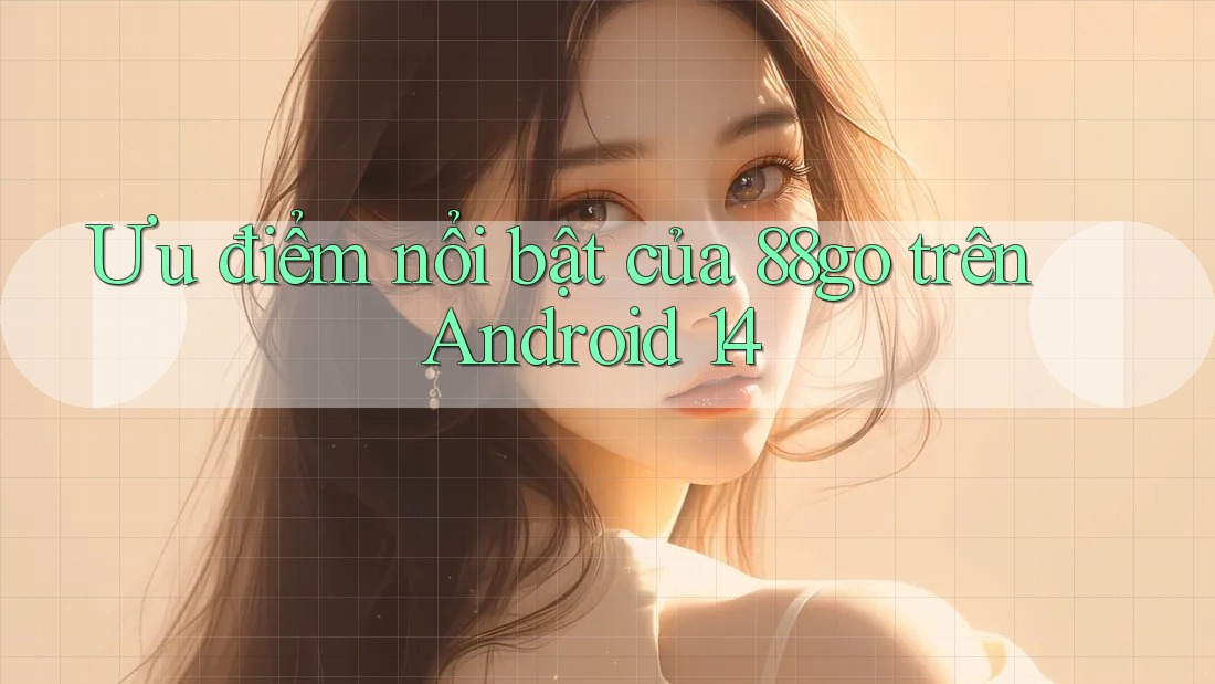 Ưu điểm nổi bật của 88go trên Android 14 Ưu điểm nổi bật của 88go trên Android 14