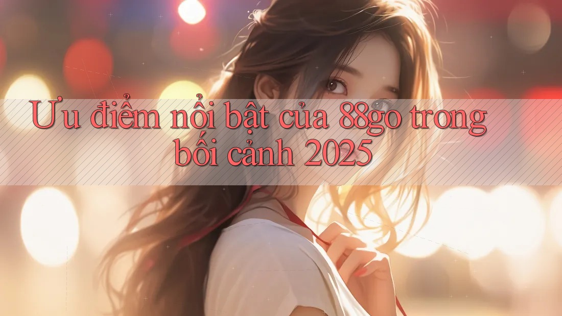 Ưu điểm nổi bật của 88go trong bối cảnh 2025 Ưu điểm nổi bật của 88go trong bối cảnh 2025