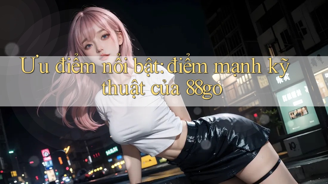 Ưu điểm nổi bật: điểm mạnh kỹ thuật của 88go