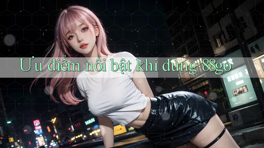 Ưu điểm nổi bật khi dùng 88go Ưu điểm nổi bật khi dùng 88go