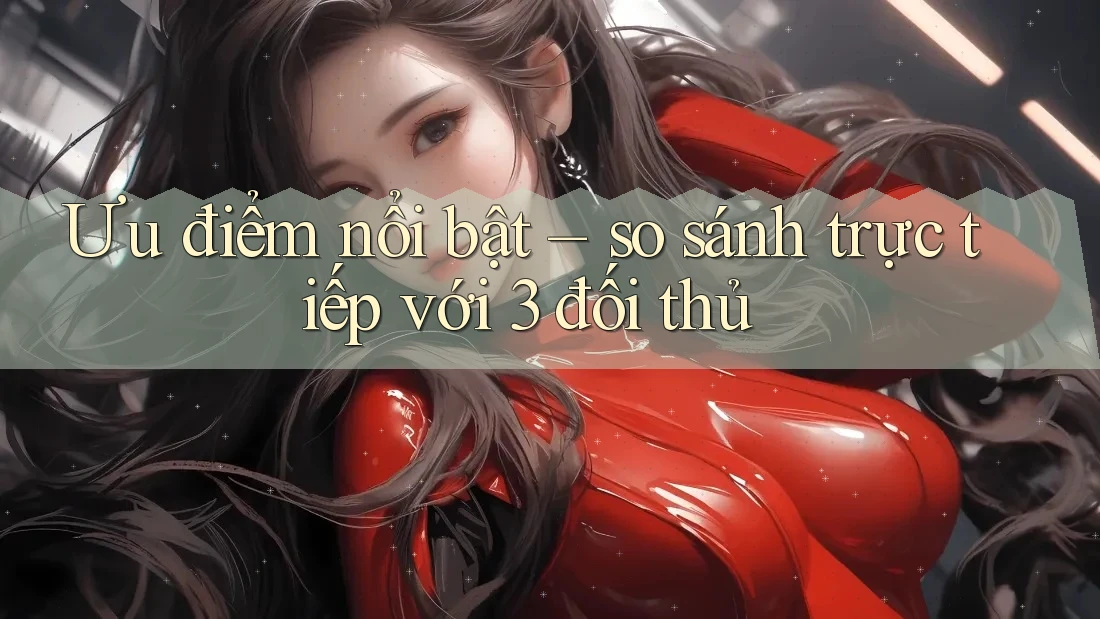 Ưu điểm nổi bật – so sánh trực tiếp với 3 đối thủ Ưu điểm nổi bật – so sánh trực tiếp với 3 đối thủ