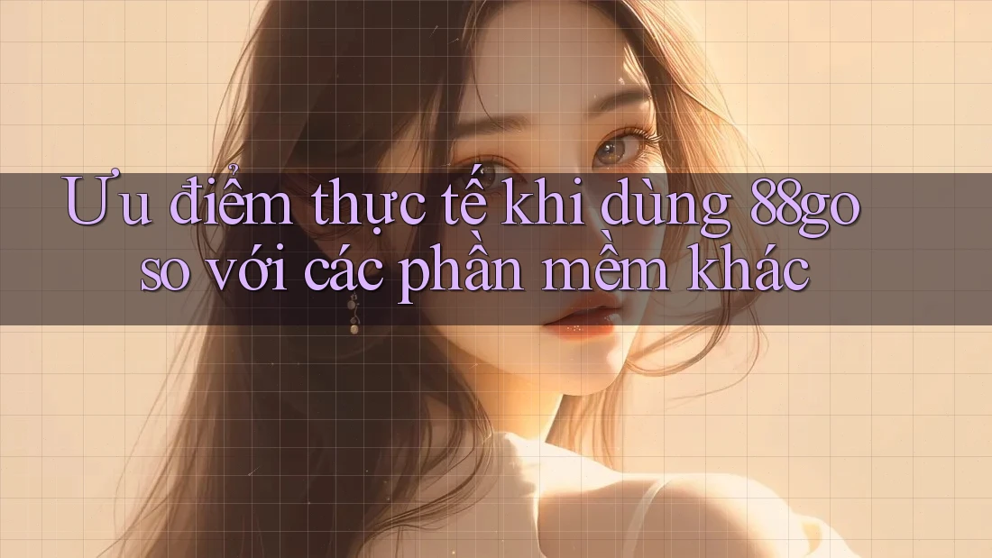 Ưu điểm thực tế khi dùng 88go so với các phần mềm khác Ưu điểm thực tế khi dùng 88go so với các phần mềm khác
