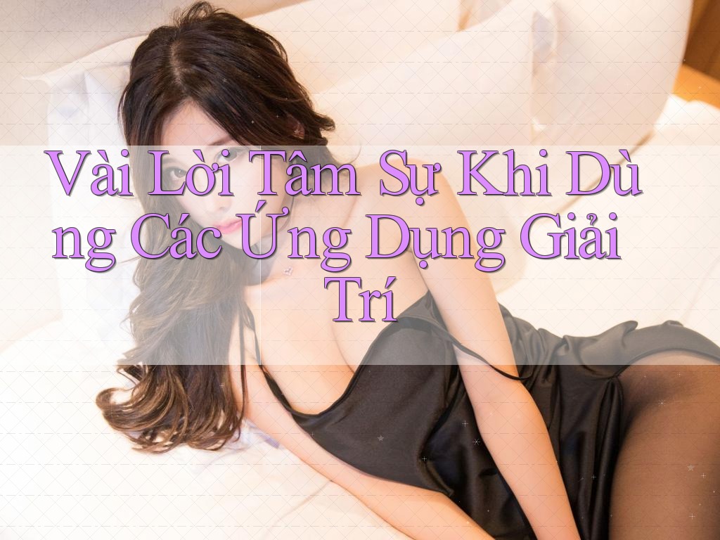 Vài Lời Tâm Sự Khi Dùng Các Ứng Dụng Giải Trí Vài Lời Tâm Sự Khi Dùng Các Ứng Dụng Giải Trí