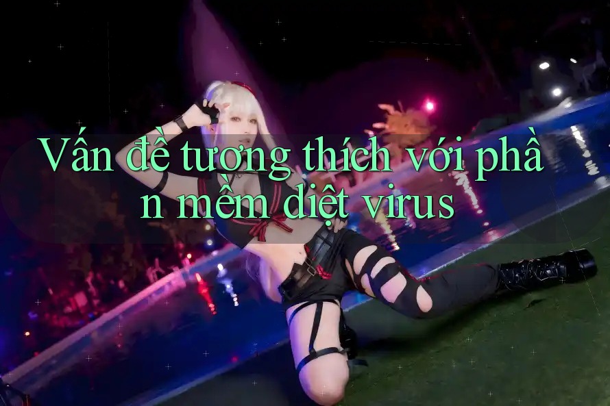 Vấn đề tương thích với phần mềm diệt virus Vấn đề tương thích với phần mềm diệt virus