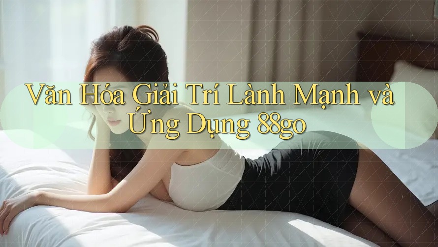 Văn Hóa Giải Trí Lành Mạnh và Ứng Dụng 88go Văn Hóa Giải Trí Lành Mạnh và Ứng Dụng 88go
