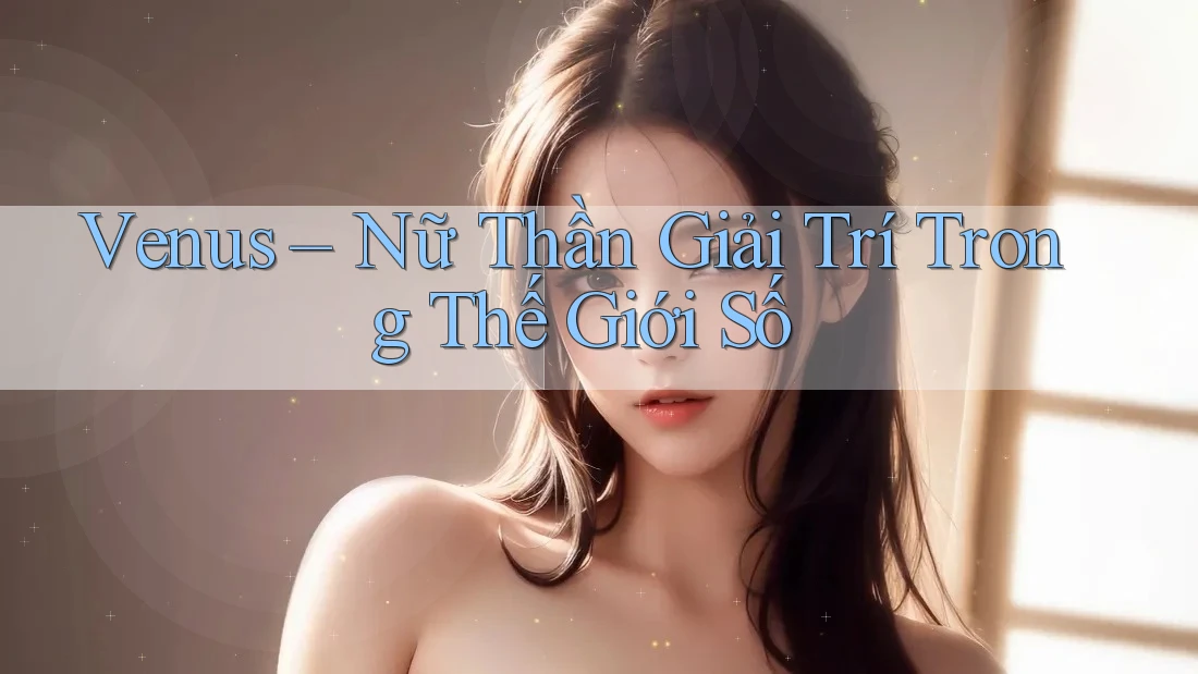 Venus – Nữ Thần Giải Trí Trong Thế Giới Số Venus – Nữ Thần Giải Trí Trong Thế Giới Số