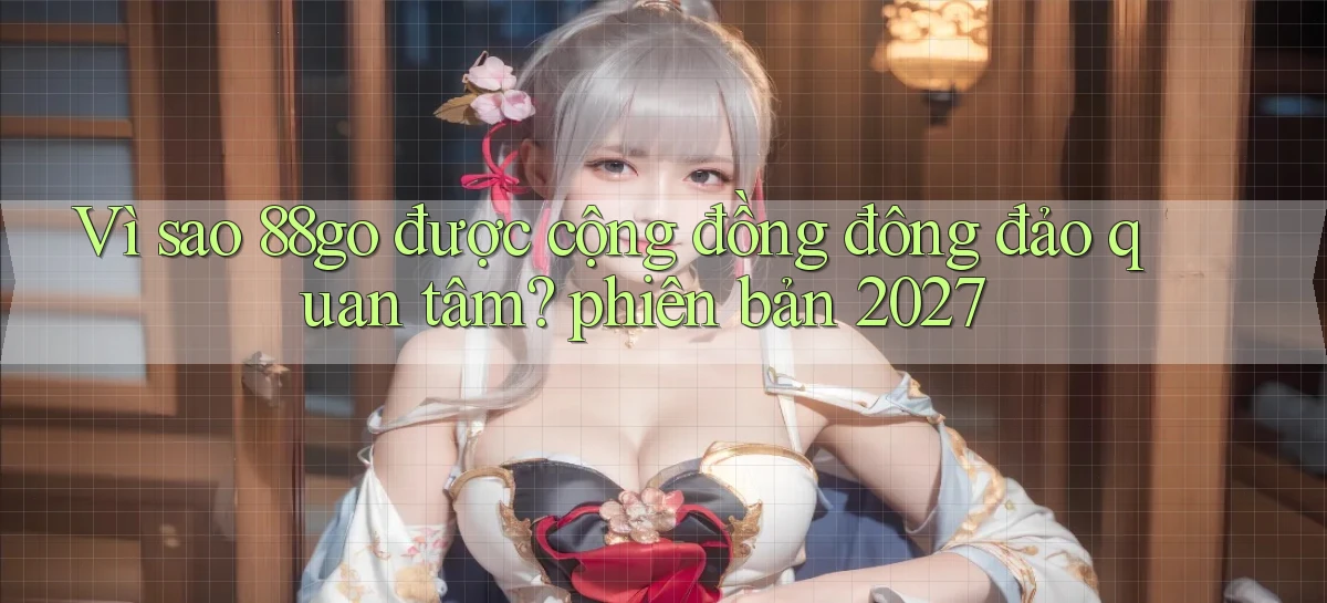Vì sao 88go được cộng đồng đông đảo quan tâm phiên bản 2027