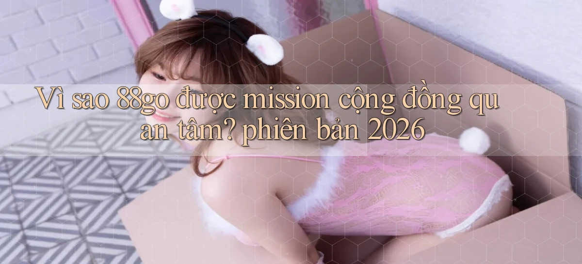 Vì sao 88go được mission cộng đồng quan tâm phiên bản 2026