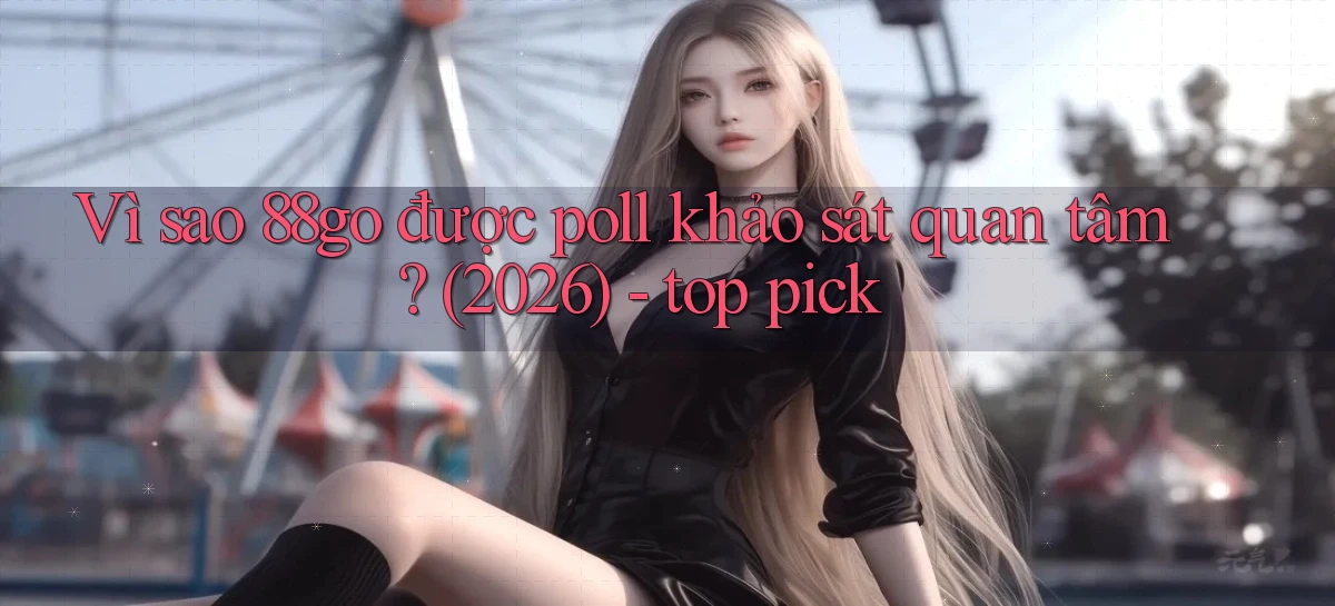 Vì sao 88go được poll khảo sát quan tâm (2026)   top pick