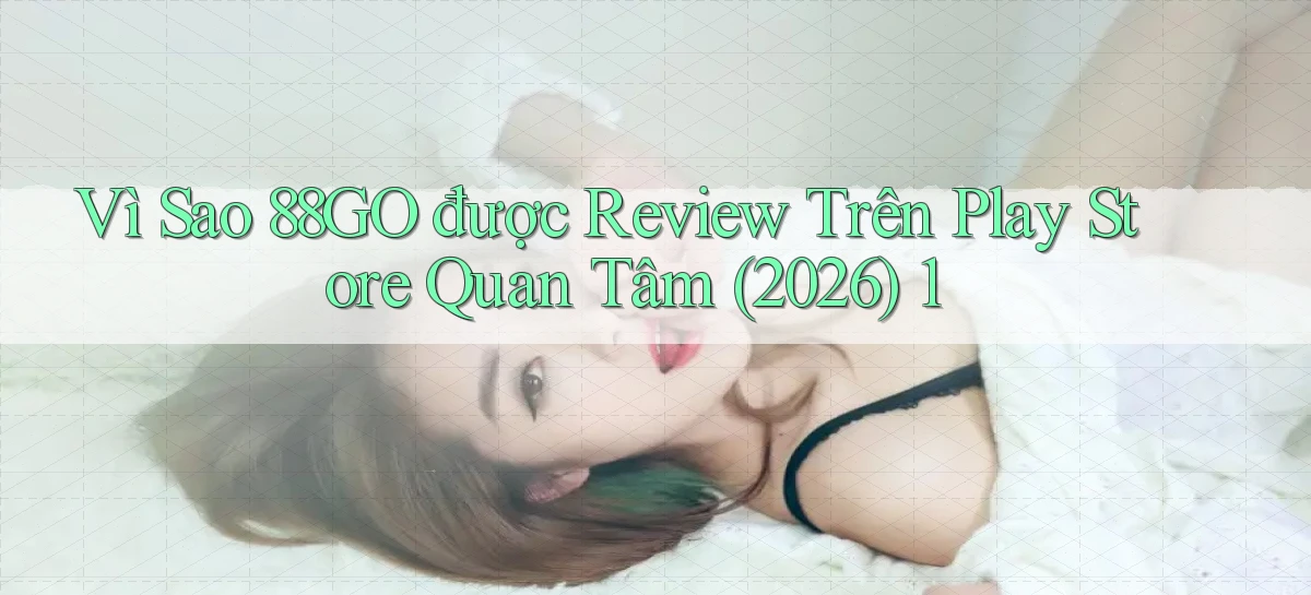Vì sao 88go được review trên Play Store quan tâm (2026) 1