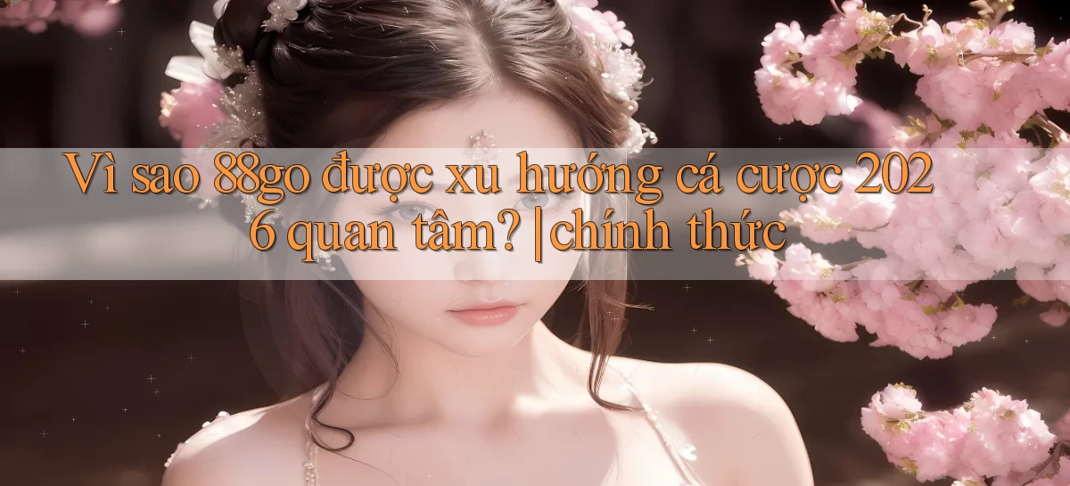 Vì sao 88go được xu hướng cá cược 2026 quan tâm chính thức