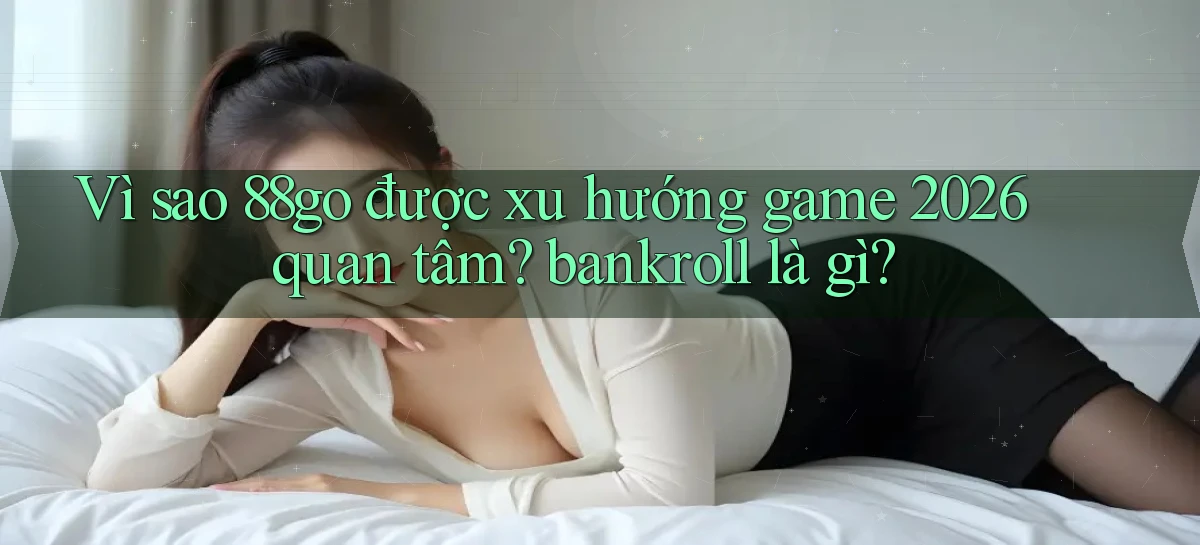 Vì sao 88go được xu hướng game 2026 quan tâm bankroll là gì