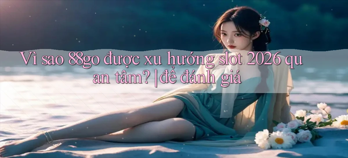 Vì sao 88go được xu hướng slot 2026 quan tâm để đánh giá