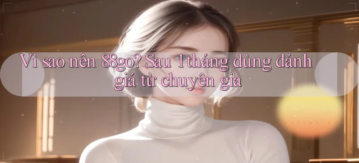 VÌ sao nên 88go sau 1 tháng dùng đánh giá từ chuyên gia