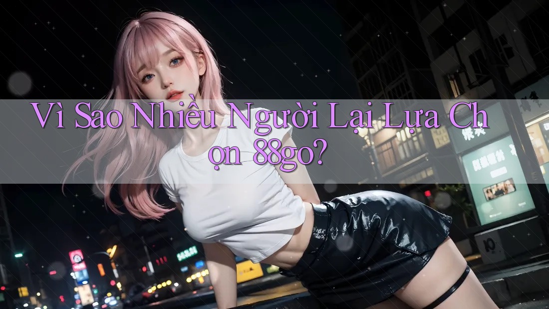 Vì Sao Nhiều Người Lại Lựa Chọn 88go? Vì Sao Nhiều Người Lại Lựa Chọn 88go?