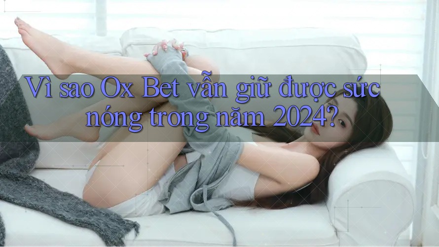 Vì sao Ox Bet vẫn giữ được sức nóng trong năm 2024? Vì sao Ox Bet vẫn giữ được sức nóng trong năm 2024?