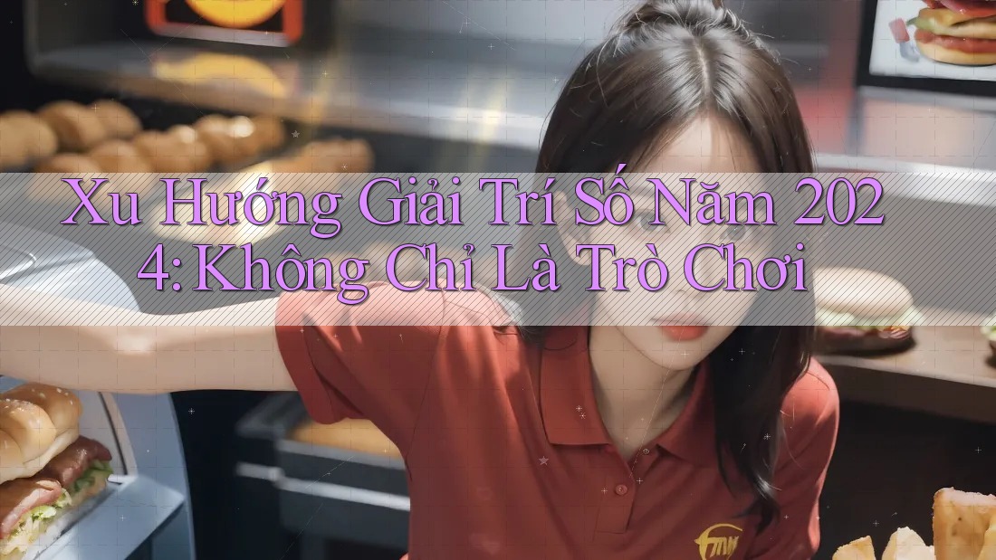 Xu Hướng Giải Trí Số Năm 2024: Không Chỉ Là Trò Chơi Xu Hướng Giải Trí Số Năm 2024: Không Chỉ Là Trò Chơi