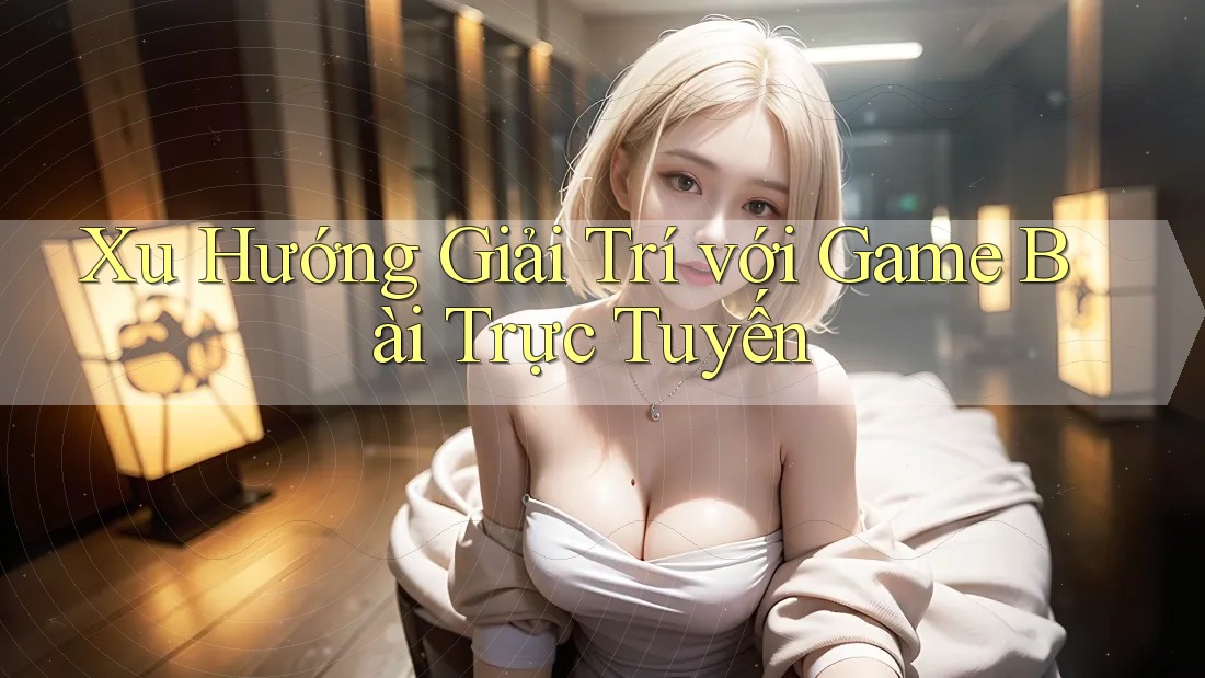 Xu Hướng Giải Trí với Game Bài Trực Tuyến Xu Hướng Giải Trí với Game Bài Trực Tuyến