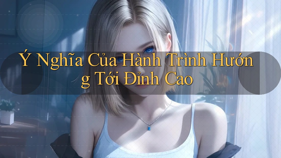 Ý Nghĩa Của Hành Trình Hướng Tới Đỉnh Cao Ý Nghĩa Của Hành Trình Hướng Tới Đỉnh Cao