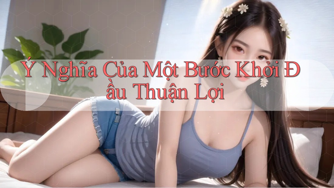 Ý Nghĩa Của Một Bước Khởi Đầu Thuận Lợi Ý Nghĩa Của Một Bước Khởi Đầu Thuận Lợi