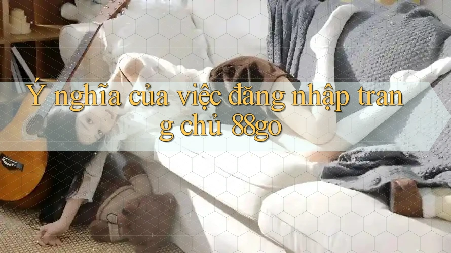 Ý nghĩa của việc đăng nhập trang chủ 88go Ý nghĩa của việc đăng nhập trang chủ 88go