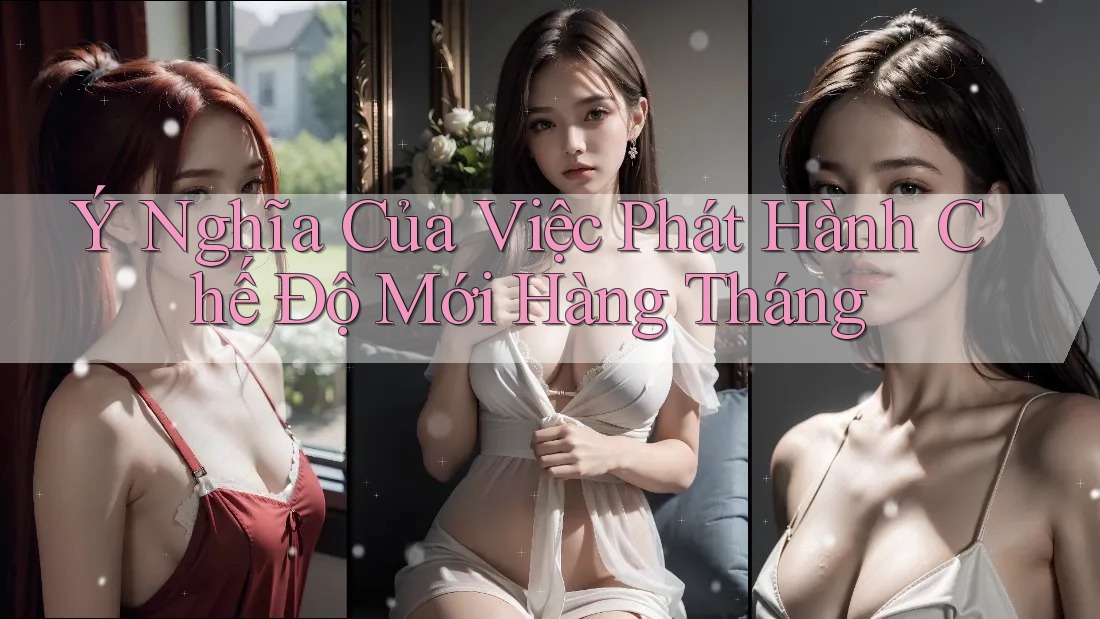Ý Nghĩa Của Việc Phát Hành Chế Độ Mới Hàng Tháng Ý Nghĩa Của Việc Phát Hành Chế Độ Mới Hàng Tháng