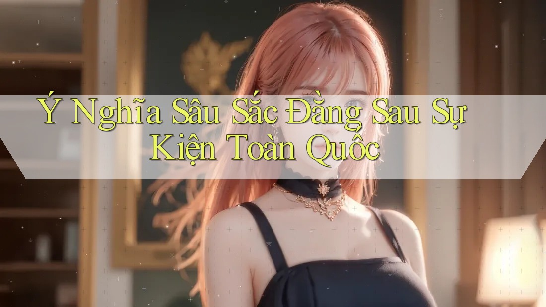 Ý Nghĩa Sâu Sắc Đằng Sau Sự Kiện Toàn Quốc Ý Nghĩa Sâu Sắc Đằng Sau Sự Kiện Toàn Quốc